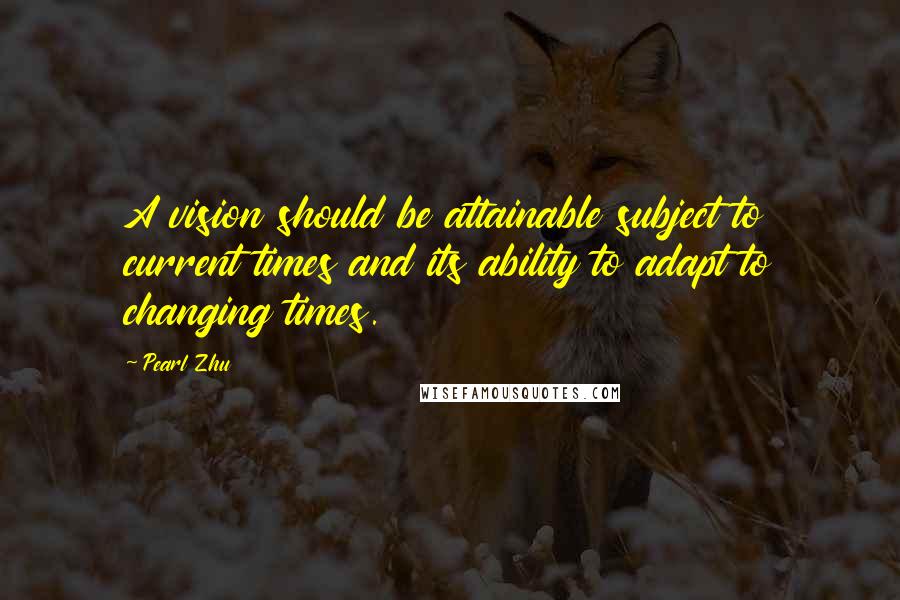 Pearl Zhu Quotes: A vision should be attainable subject to current times and its ability to adapt to changing times.