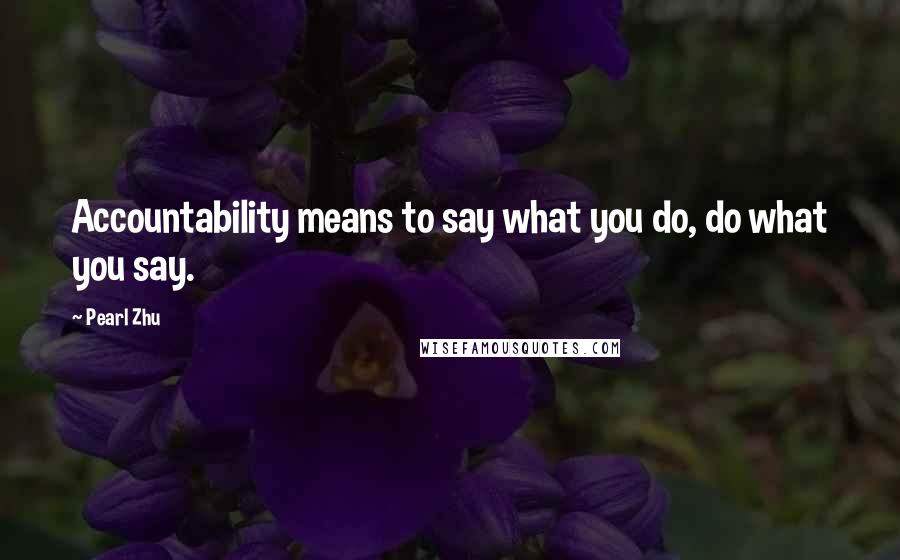 Pearl Zhu Quotes: Accountability means to say what you do, do what you say.