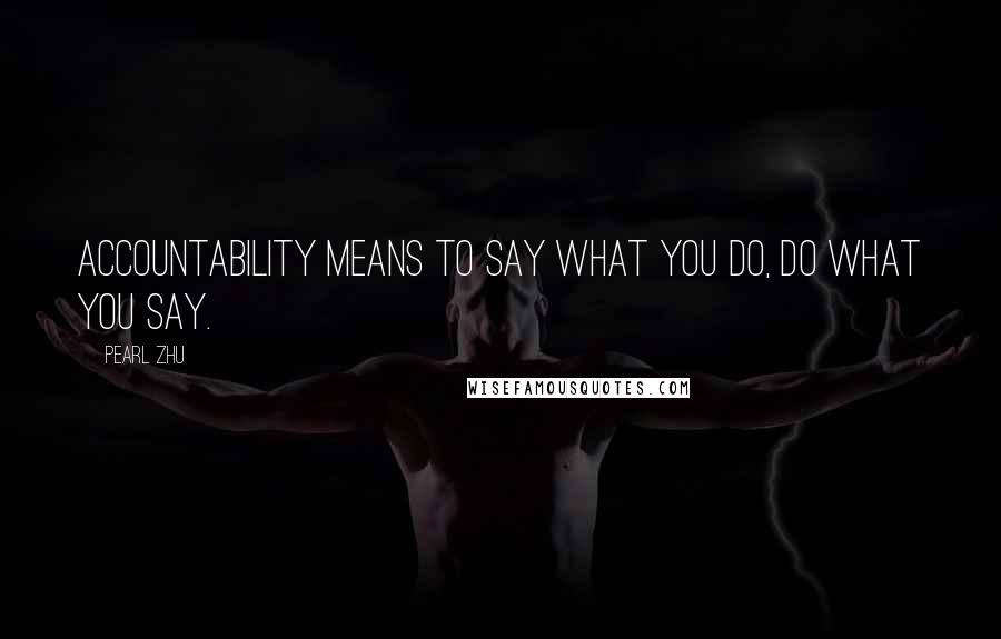 Pearl Zhu Quotes: Accountability means to say what you do, do what you say.