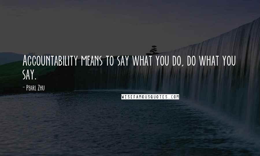 Pearl Zhu Quotes: Accountability means to say what you do, do what you say.