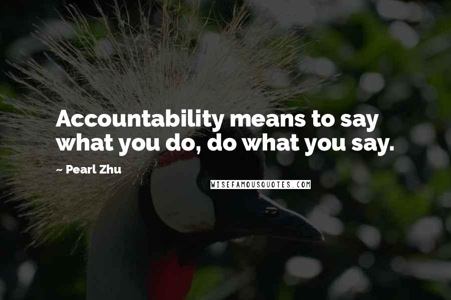 Pearl Zhu Quotes: Accountability means to say what you do, do what you say.