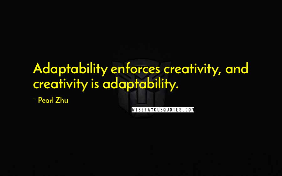 Pearl Zhu Quotes: Adaptability enforces creativity, and creativity is adaptability.