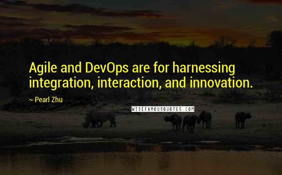 Pearl Zhu Quotes: Agile and DevOps are for harnessing integration, interaction, and innovation.