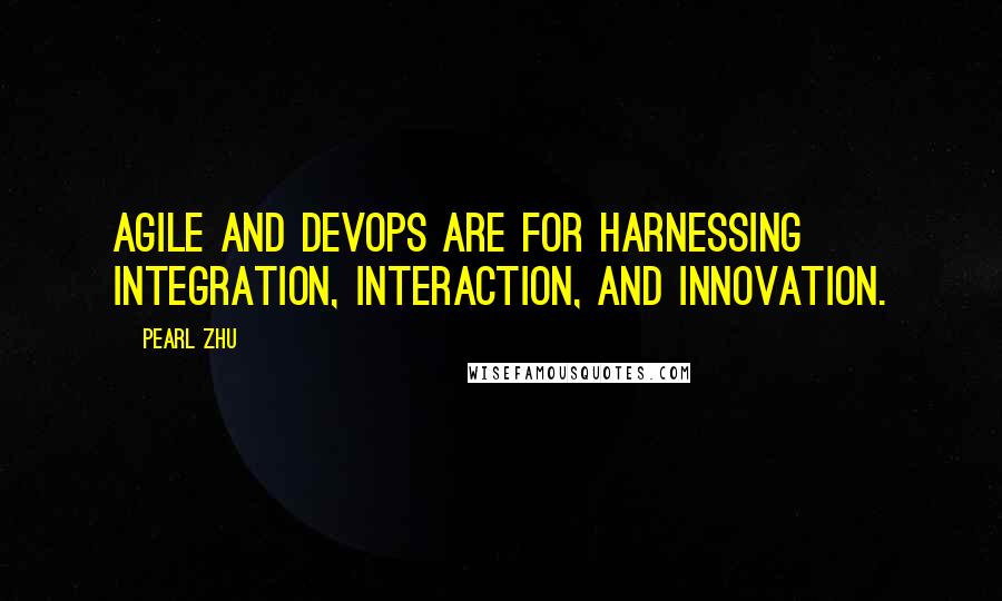 Pearl Zhu Quotes: Agile and DevOps are for harnessing integration, interaction, and innovation.