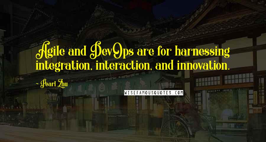 Pearl Zhu Quotes: Agile and DevOps are for harnessing integration, interaction, and innovation.