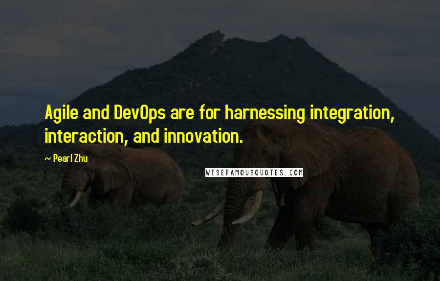 Pearl Zhu Quotes: Agile and DevOps are for harnessing integration, interaction, and innovation.