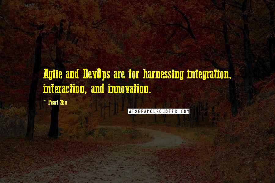 Pearl Zhu Quotes: Agile and DevOps are for harnessing integration, interaction, and innovation.