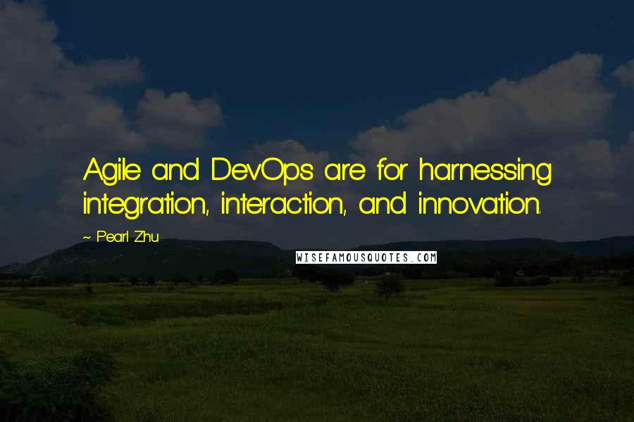 Pearl Zhu Quotes: Agile and DevOps are for harnessing integration, interaction, and innovation.