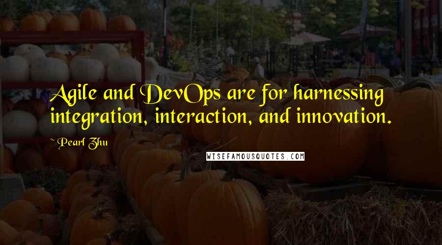 Pearl Zhu Quotes: Agile and DevOps are for harnessing integration, interaction, and innovation.