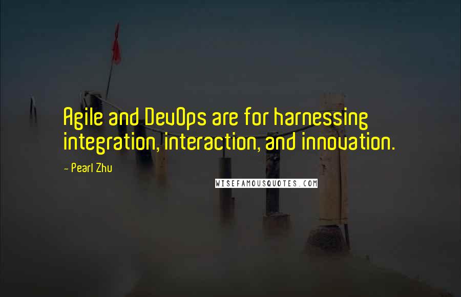 Pearl Zhu Quotes: Agile and DevOps are for harnessing integration, interaction, and innovation.