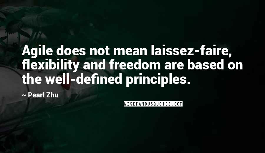 Pearl Zhu Quotes: Agile does not mean laissez-faire, flexibility and freedom are based on the well-defined principles.