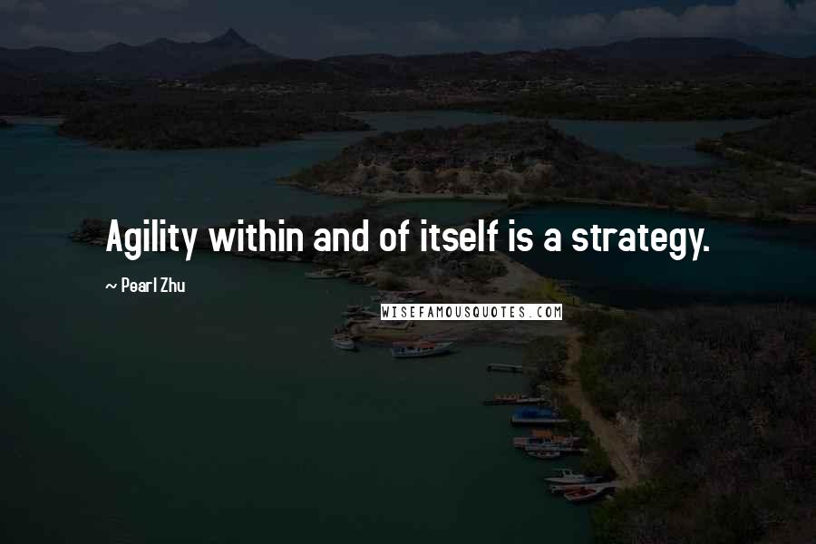 Pearl Zhu Quotes: Agility within and of itself is a strategy.