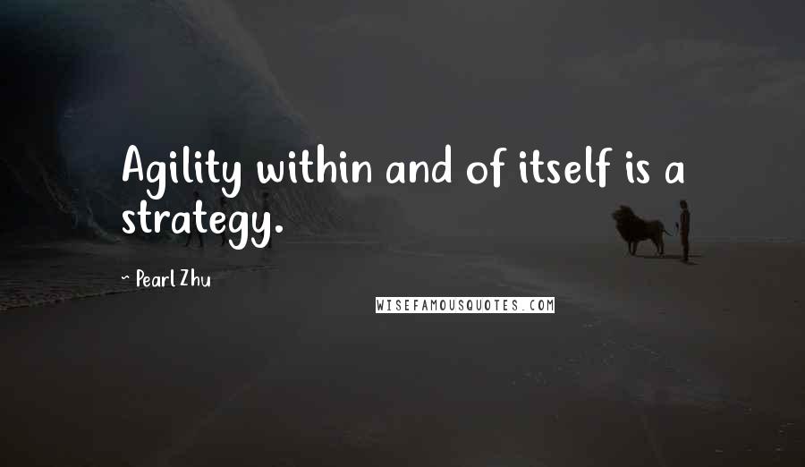 Pearl Zhu Quotes: Agility within and of itself is a strategy.