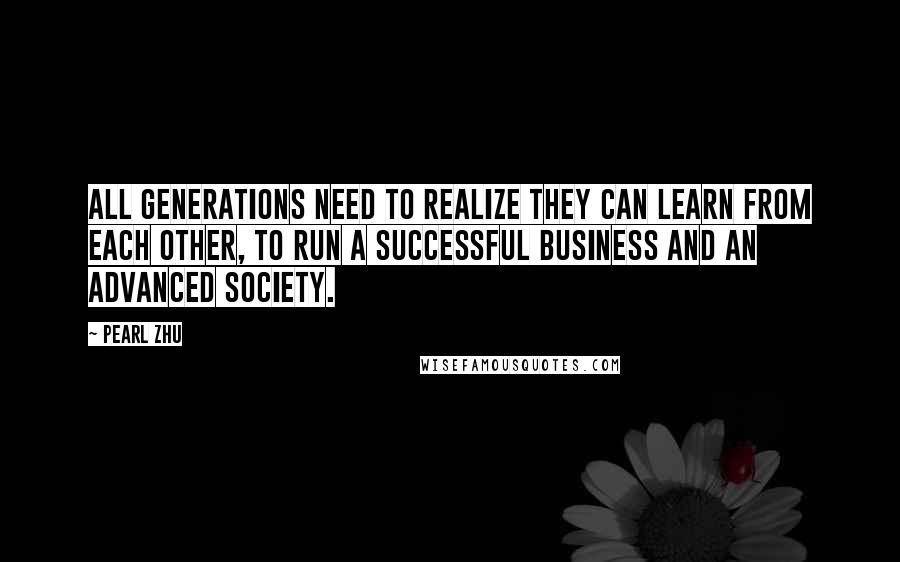 Pearl Zhu Quotes: All generations need to realize they can learn from each other, to run a successful business and an advanced society.