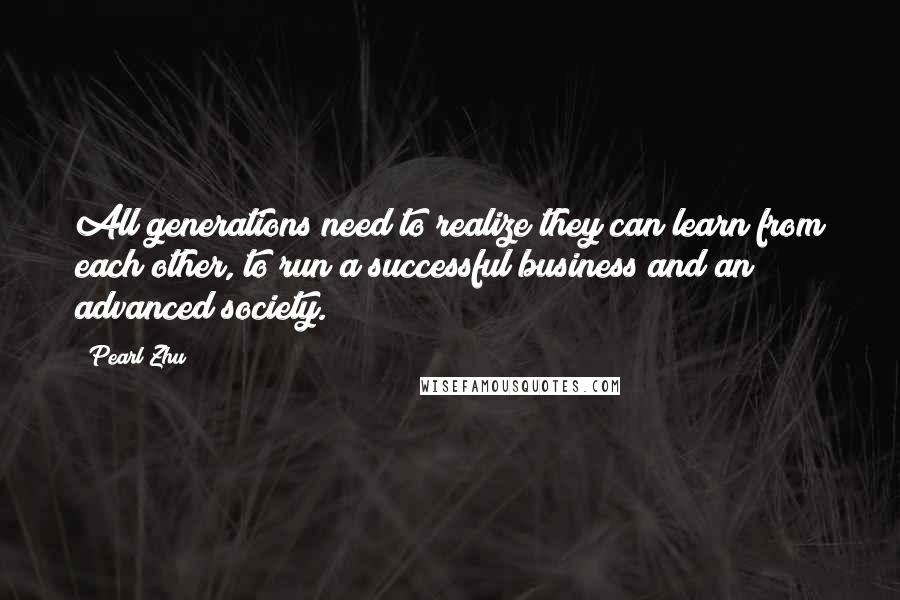 Pearl Zhu Quotes: All generations need to realize they can learn from each other, to run a successful business and an advanced society.