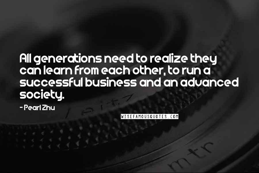 Pearl Zhu Quotes: All generations need to realize they can learn from each other, to run a successful business and an advanced society.