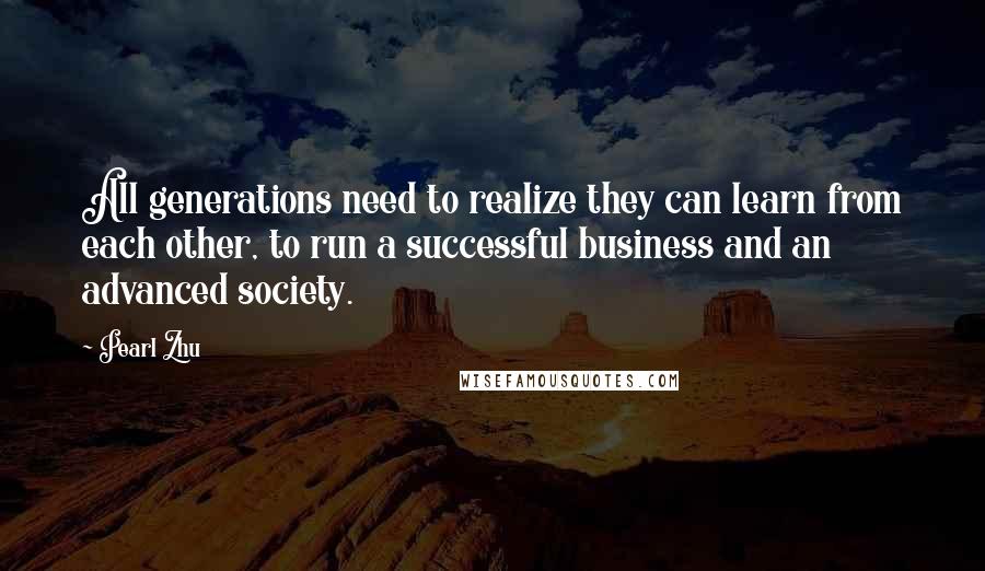 Pearl Zhu Quotes: All generations need to realize they can learn from each other, to run a successful business and an advanced society.