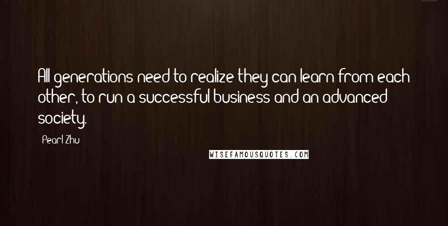 Pearl Zhu Quotes: All generations need to realize they can learn from each other, to run a successful business and an advanced society.