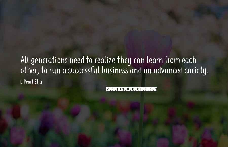 Pearl Zhu Quotes: All generations need to realize they can learn from each other, to run a successful business and an advanced society.