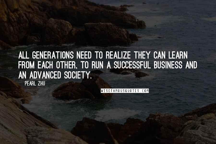 Pearl Zhu Quotes: All generations need to realize they can learn from each other, to run a successful business and an advanced society.