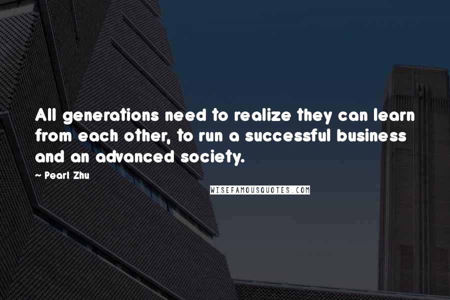 Pearl Zhu Quotes: All generations need to realize they can learn from each other, to run a successful business and an advanced society.
