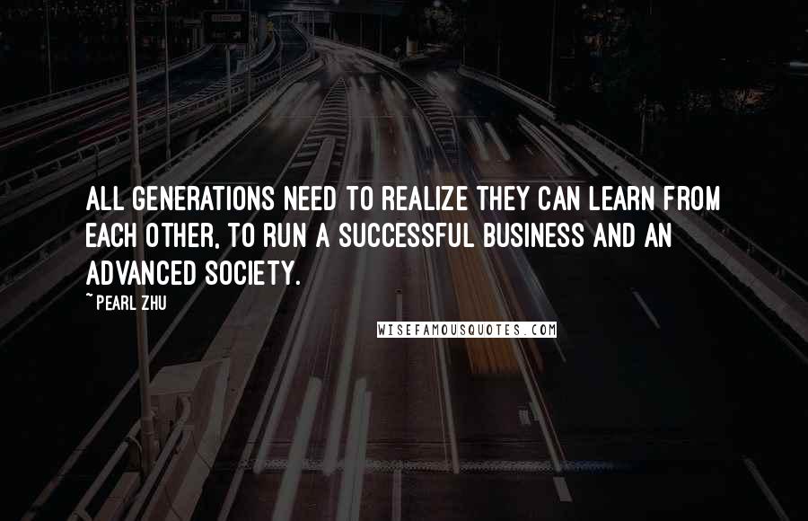 Pearl Zhu Quotes: All generations need to realize they can learn from each other, to run a successful business and an advanced society.