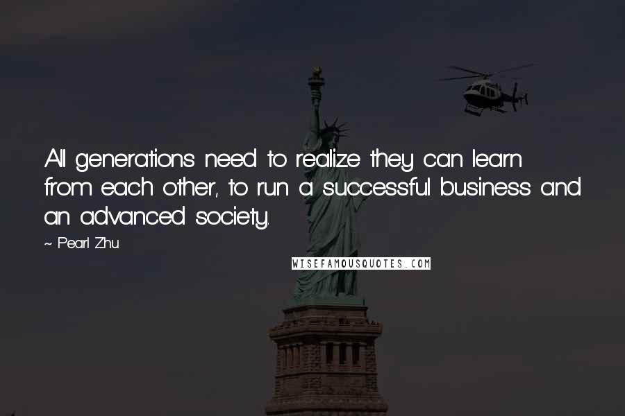 Pearl Zhu Quotes: All generations need to realize they can learn from each other, to run a successful business and an advanced society.