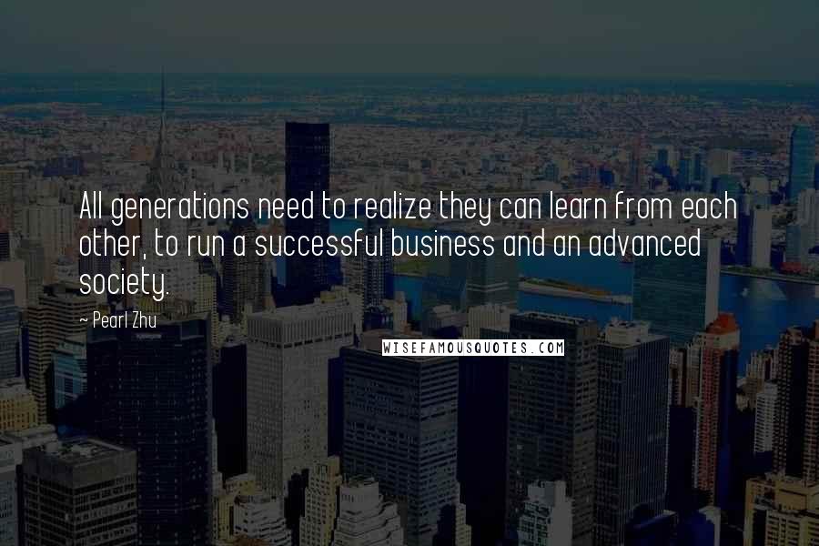 Pearl Zhu Quotes: All generations need to realize they can learn from each other, to run a successful business and an advanced society.