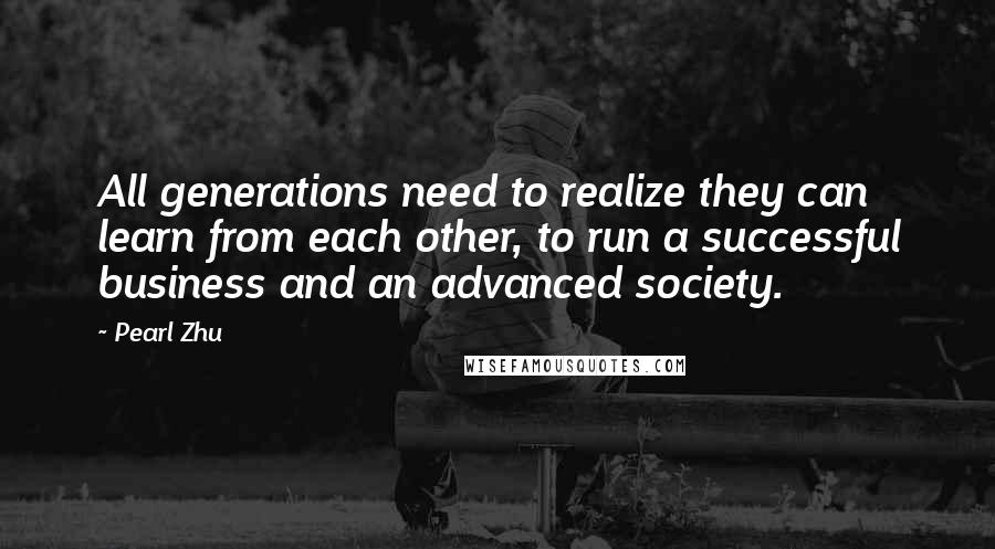 Pearl Zhu Quotes: All generations need to realize they can learn from each other, to run a successful business and an advanced society.