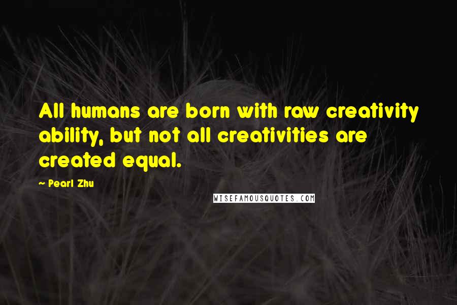 Pearl Zhu Quotes: All humans are born with raw creativity ability, but not all creativities are created equal.