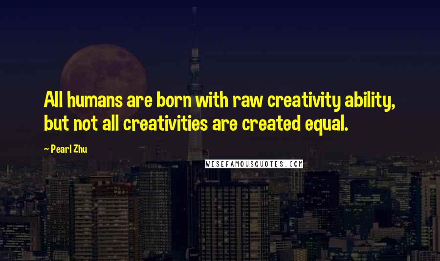 Pearl Zhu Quotes: All humans are born with raw creativity ability, but not all creativities are created equal.