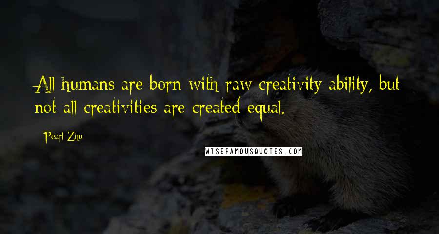 Pearl Zhu Quotes: All humans are born with raw creativity ability, but not all creativities are created equal.