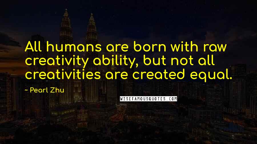 Pearl Zhu Quotes: All humans are born with raw creativity ability, but not all creativities are created equal.