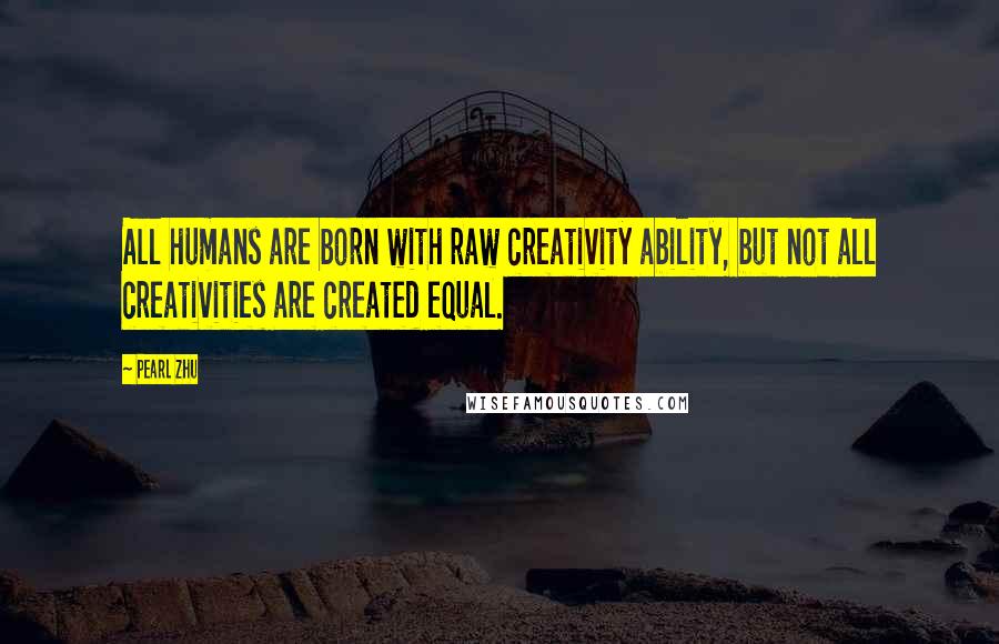 Pearl Zhu Quotes: All humans are born with raw creativity ability, but not all creativities are created equal.