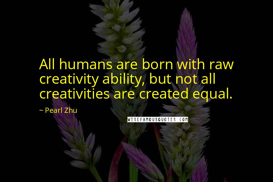 Pearl Zhu Quotes: All humans are born with raw creativity ability, but not all creativities are created equal.