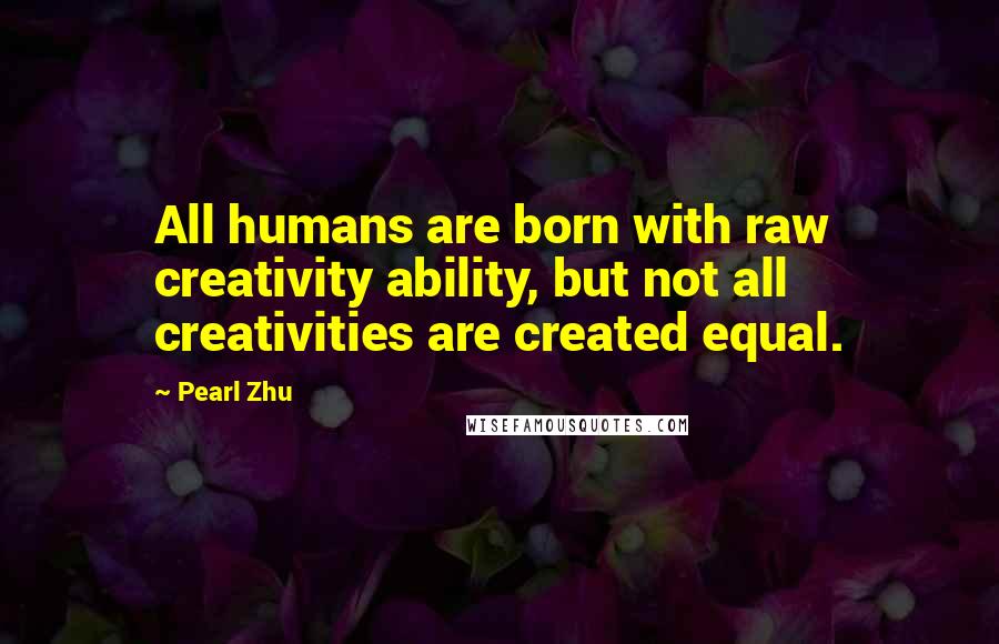 Pearl Zhu Quotes: All humans are born with raw creativity ability, but not all creativities are created equal.