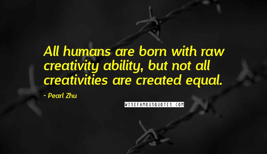 Pearl Zhu Quotes: All humans are born with raw creativity ability, but not all creativities are created equal.