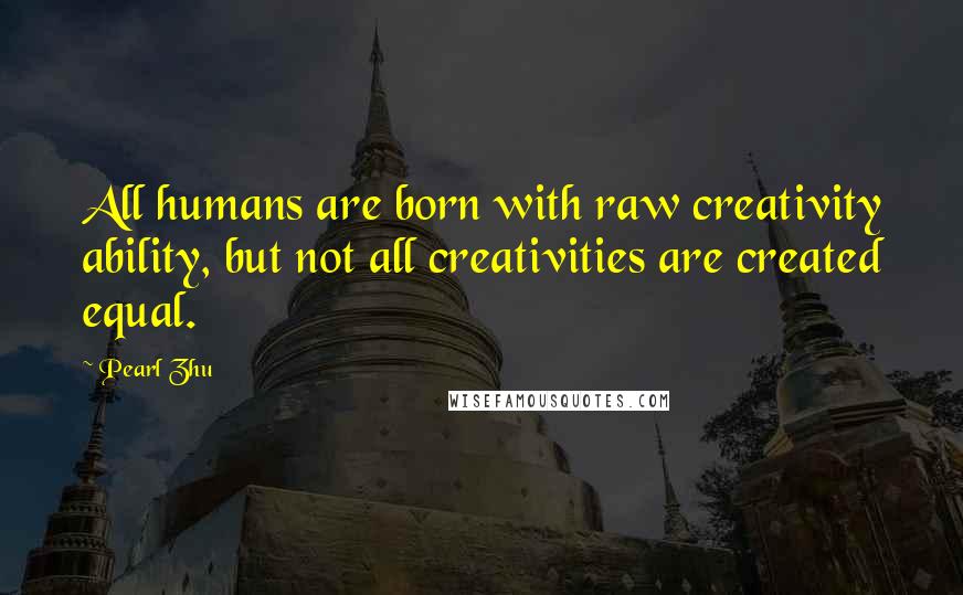 Pearl Zhu Quotes: All humans are born with raw creativity ability, but not all creativities are created equal.