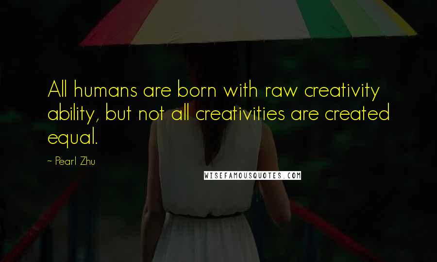 Pearl Zhu Quotes: All humans are born with raw creativity ability, but not all creativities are created equal.