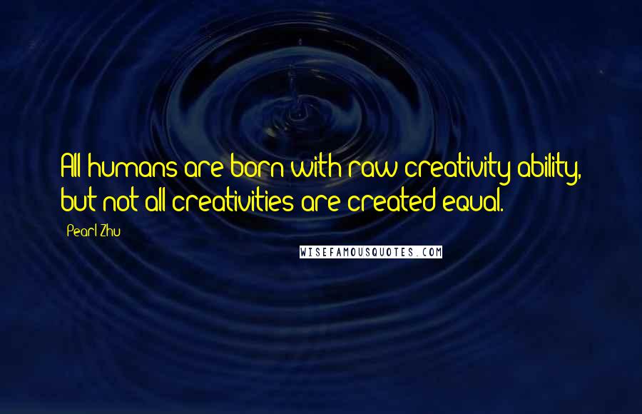 Pearl Zhu Quotes: All humans are born with raw creativity ability, but not all creativities are created equal.