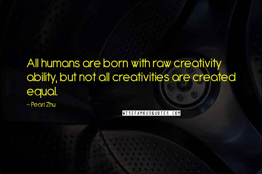 Pearl Zhu Quotes: All humans are born with raw creativity ability, but not all creativities are created equal.