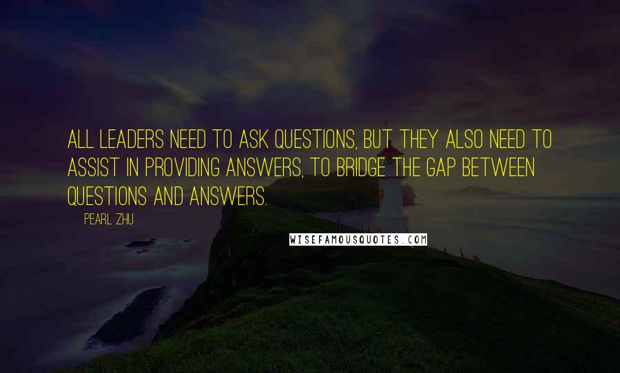 Pearl Zhu Quotes: All leaders need to ask questions, but they also need to assist in providing answers, to bridge the gap between questions and answers.