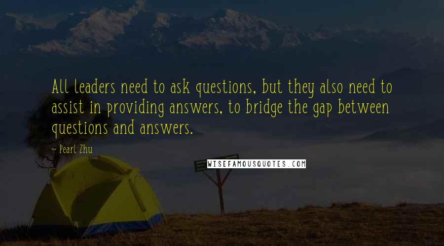 Pearl Zhu Quotes: All leaders need to ask questions, but they also need to assist in providing answers, to bridge the gap between questions and answers.