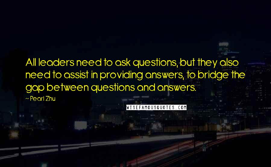 Pearl Zhu Quotes: All leaders need to ask questions, but they also need to assist in providing answers, to bridge the gap between questions and answers.