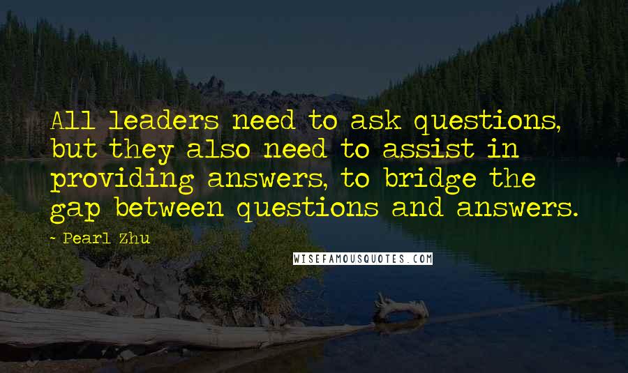 Pearl Zhu Quotes: All leaders need to ask questions, but they also need to assist in providing answers, to bridge the gap between questions and answers.