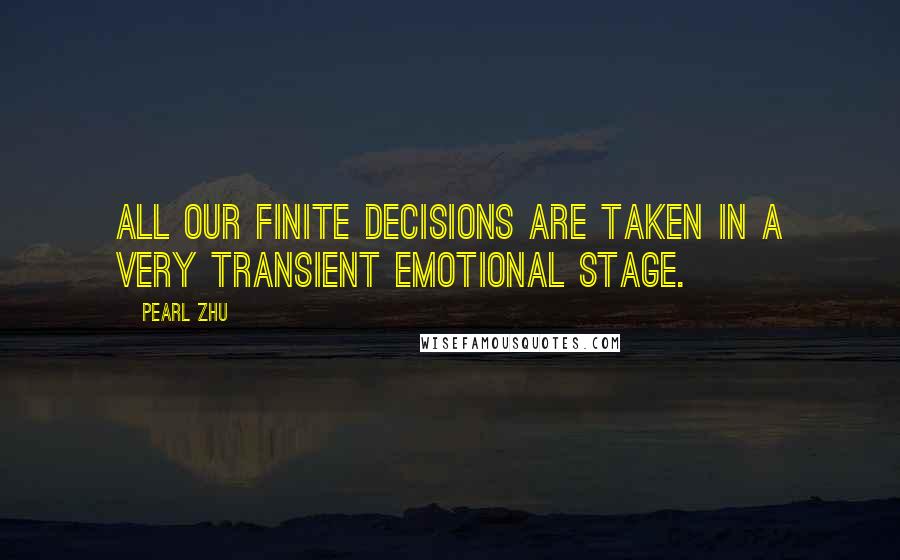 Pearl Zhu Quotes: All our finite decisions are taken in a very transient emotional stage.