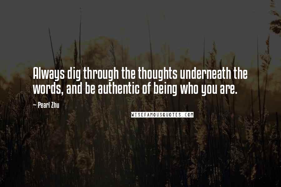 Pearl Zhu Quotes: Always dig through the thoughts underneath the words, and be authentic of being who you are.