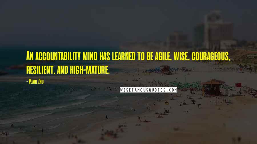 Pearl Zhu Quotes: An accountability mind has learned to be agile, wise, courageous, resilient, and high-mature.