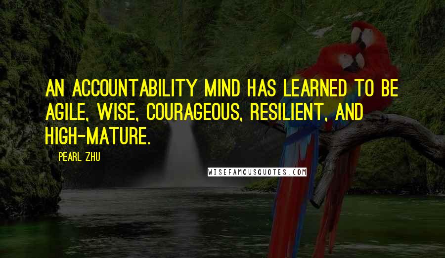 Pearl Zhu Quotes: An accountability mind has learned to be agile, wise, courageous, resilient, and high-mature.