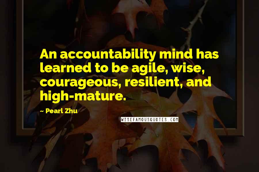 Pearl Zhu Quotes: An accountability mind has learned to be agile, wise, courageous, resilient, and high-mature.